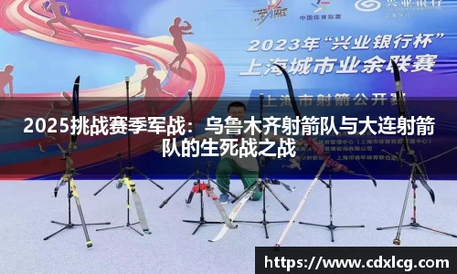 2025挑战赛季军战：乌鲁木齐射箭队与大连射箭队的生死战之战