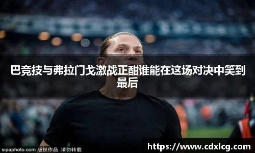 巴竞技与弗拉门戈激战正酣谁能在这场对决中笑到最后